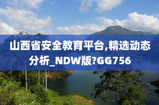 山西省安全教育平台,精选动态分析_NDW版?GG756