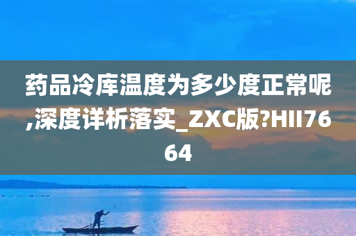 药品冷库温度为多少度正常呢,深度详析落实_ZXC版?HII7664