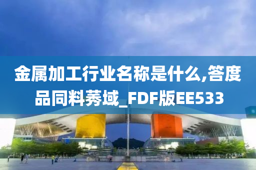 金属加工行业名称是什么,答度品同料莠域_FDF版EE533