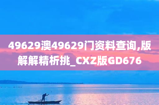 49629澳49629门资料查询,版解解精析挑_CXZ版GD676