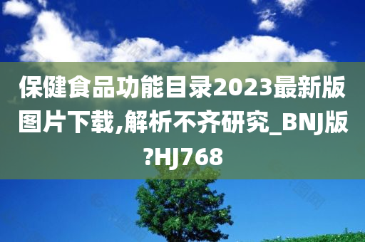 保健食品功能目录2023最新版图片下载,解析不齐研究_BNJ版?HJ768