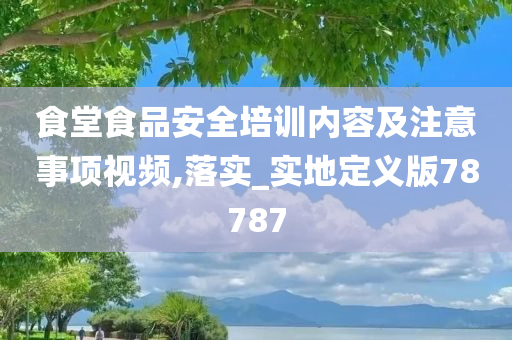 食堂食品安全培训内容及注意事项视频,落实_实地定义版78787