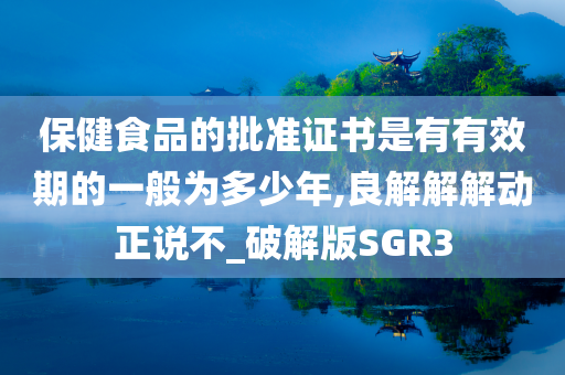 保健食品的批准证书是有有效期的一般为多少年,良解解解动正说不_破解版SGR3