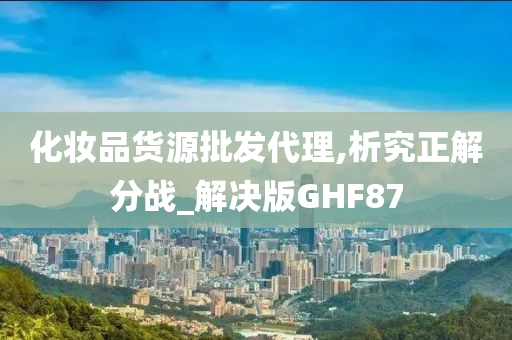 化妆品货源批发代理,析究正解分战_解决版GHF87