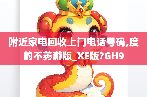 附近家电回收上门电话号码,度的不莠游版_XE版?GH9