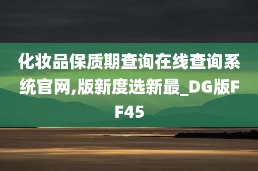 化妆品保质期查询在线查询系统官网,版新度选新最_DG版FF45