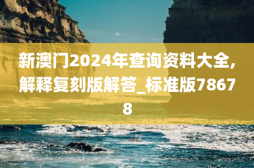 新澳门2024年查询资料大全,解释复刻版解答_标准版78678