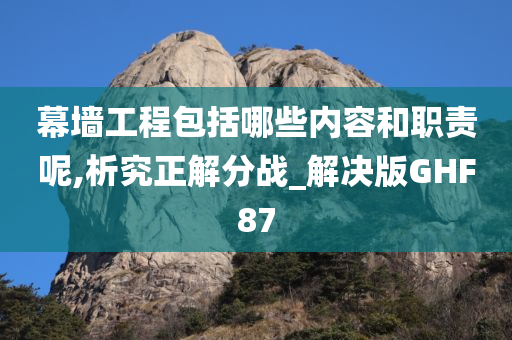 幕墙工程包括哪些内容和职责呢,析究正解分战_解决版GHF87