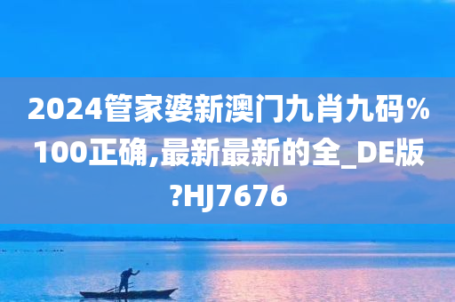 2024管家婆新澳门九肖九码%100正确,最新最新的全_DE版?HJ7676