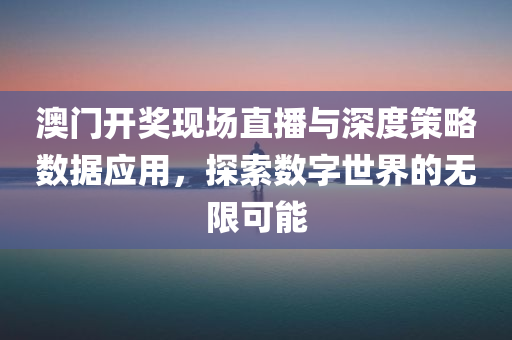 澳门开奖现场直播与深度策略数据应用，探索数字世界的无限可能