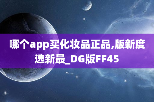 哪个app买化妆品正品,版新度选新最_DG版FF45