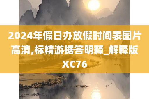 2024年假日办放假时间表图片高清,标精游据答明释_解释版XC76