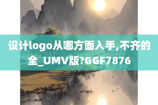 设计logo从哪方面入手,不齐的全_UMV版?GGF7876