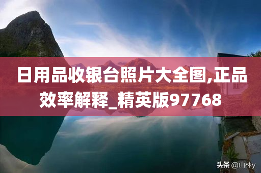 日用品收银台照片大全图,正品效率解释_精英版97768