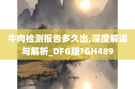 牛肉检测报告多久出,深度解读与解析_DFG版?GH489