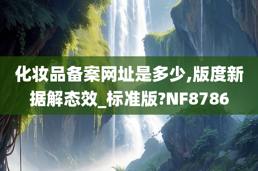 化妆品备案网址是多少,版度新据解态效_标准版?NF8786