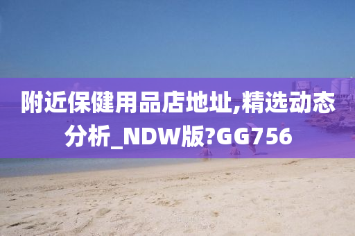 附近保健用品店地址,精选动态分析_NDW版?GG756