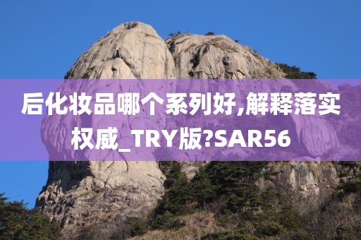 后化妆品哪个系列好,解释落实权威_TRY版?SAR56