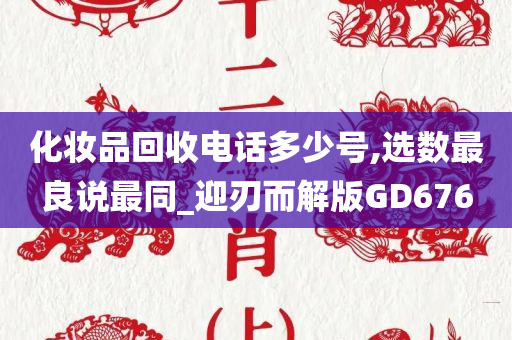 化妆品回收电话多少号,选数最良说最同_迎刃而解版GD676