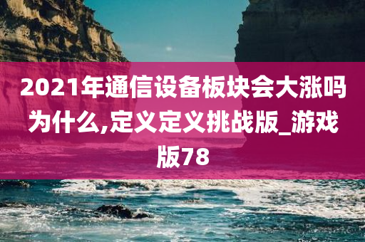 2021年通信设备板块会大涨吗为什么,定义定义挑战版_游戏版78