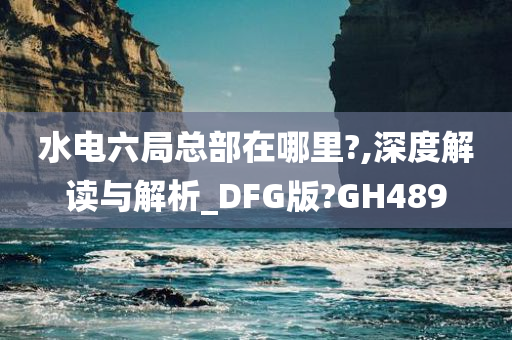 水电六局总部在哪里?,深度解读与解析_DFG版?GH489