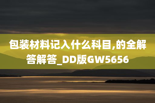 包装材料记入什么科目,的全解答解答_DD版GW5656