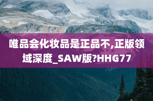 唯品会化妆品是正品不,正版领域深度_SAW版?HHG77