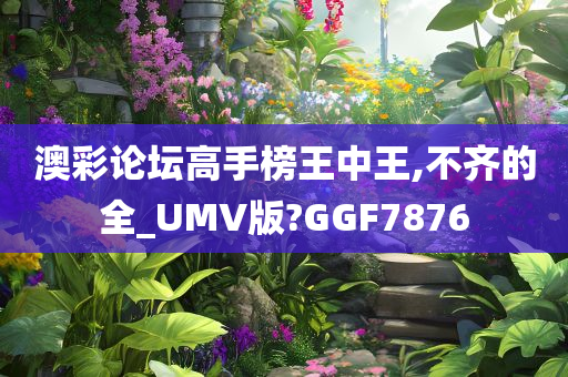 澳彩论坛高手榜王中王,不齐的全_UMV版?GGF7876