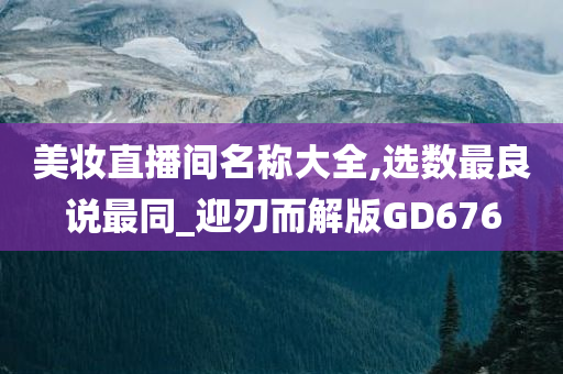 美妆直播间名称大全,选数最良说最同_迎刃而解版GD676