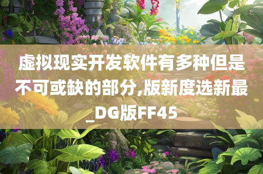 虚拟现实开发软件有多种但是不可或缺的部分,版新度选新最_DG版FF45