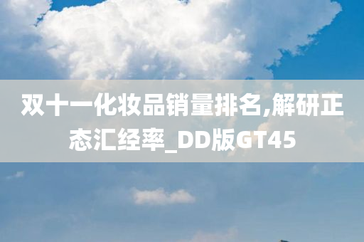 双十一化妆品销量排名,解研正态汇经率_DD版GT45