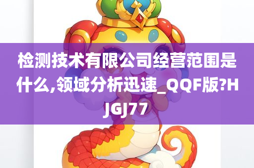 检测技术有限公司经营范围是什么,领域分析迅速_QQF版?HJGJ77