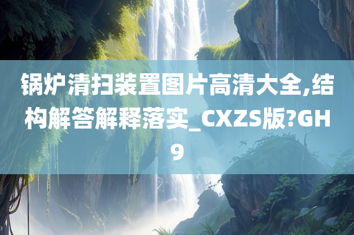 锅炉清扫装置图片高清大全,结构解答解释落实_CXZS版?GH9