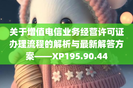 关于增值电信业务经营许可证办理流程的解析与最新解答方案——XP195.90.44