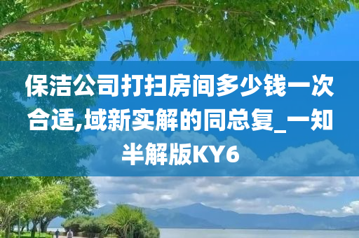 保洁公司打扫房间多少钱一次合适,域新实解的同总复_一知半解版KY6