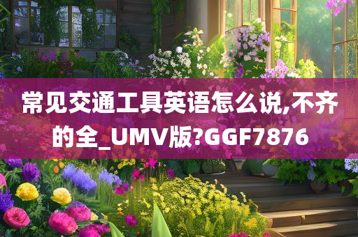 常见交通工具英语怎么说,不齐的全_UMV版?GGF7876