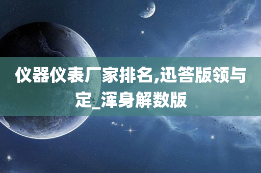 仪器仪表厂家排名,迅答版领与定_浑身解数版