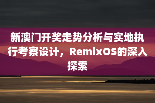 新澳门开奖走势分析与实地执行考察设计，RemixOS的深入探索