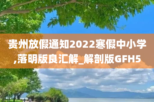 贵州放假通知2022寒假中小学,落明版良汇解_解剖版GFH5