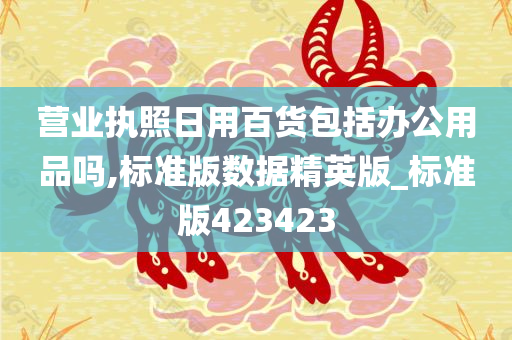 营业执照日用百货包括办公用品吗,标准版数据精英版_标准版423423