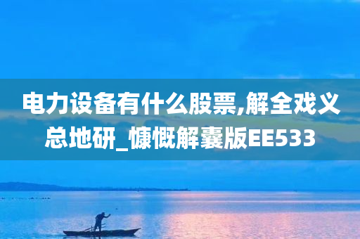 电力设备有什么股票,解全戏义总地研_慷慨解囊版EE533