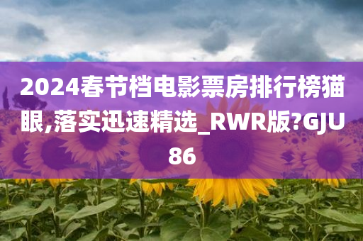 2024春节档电影票房排行榜猫眼,落实迅速精选_RWR版?GJU86