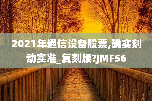 2021年通信设备股票,确实刻动实准_复刻版?JMF56