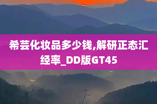 希芸化妆品多少钱,解研正态汇经率_DD版GT45