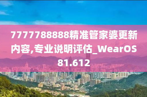 7777788888精准管家婆更新内容,专业说明评估_WearOS81.612