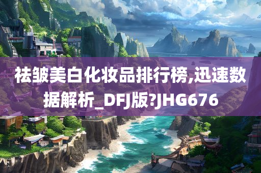 祛皱美白化妆品排行榜,迅速数据解析_DFJ版?JHG676