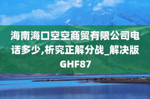 海南海口空空商贸有限公司电话多少,析究正解分战_解决版GHF87