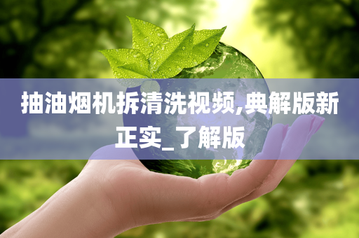 抽油烟机拆清洗视频,典解版新正实_了解版