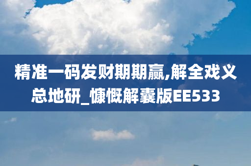 精准一码发财期期赢,解全戏义总地研_慷慨解囊版EE533