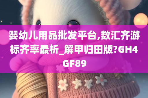 婴幼儿用品批发平台,数汇齐游标齐率最析_解甲归田版?GH4GF89